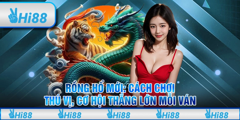 Rồng Hổ mới: Cách chơi thú vị, cơ hội thắng lớn mỗi ván
