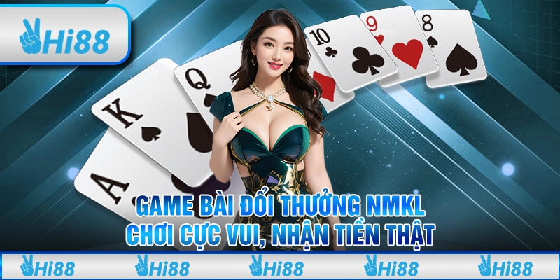 Game bài đổi thưởng NMKL: Chơi cực vui, nhận tiền thật