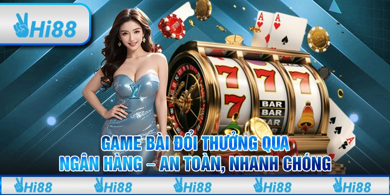 Game bài đổi thưởng qua ngân hàng – An toàn, nhanh chóng