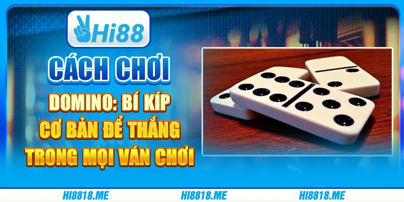 Cách chơi domino: bí kíp cơ bản để thắng trong mọi ván chơi