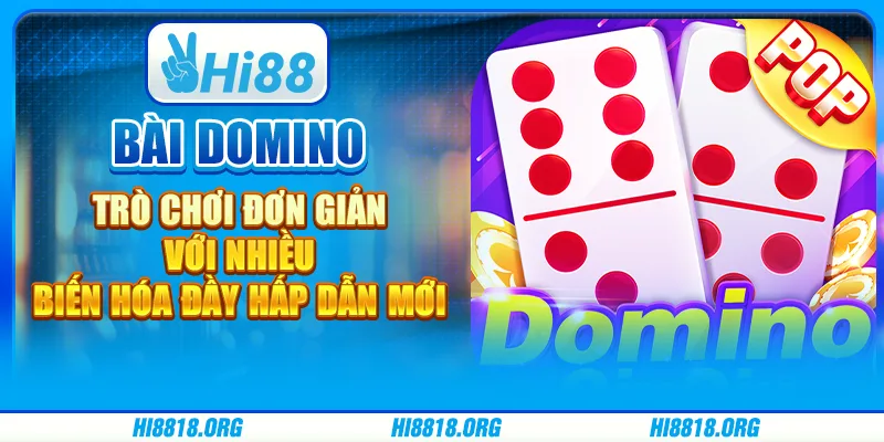 Bài domino – trò chơi đơn giản với nhiều biến hóa đầy hấp dẫn mới