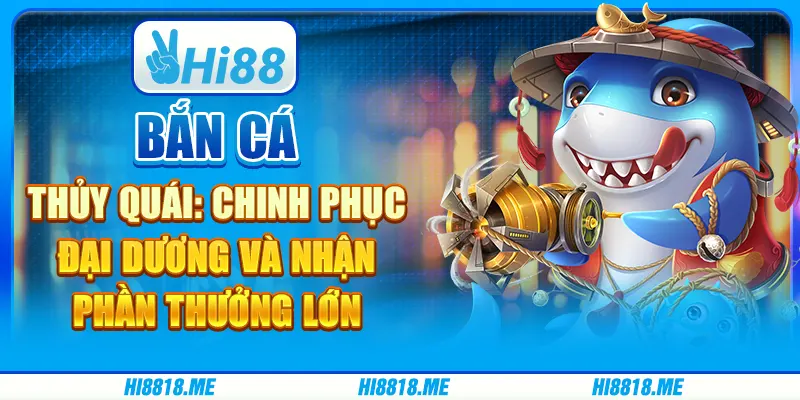 Bắn cá thủy quái: chinh phục đại dương và nhận phần thưởng lớn