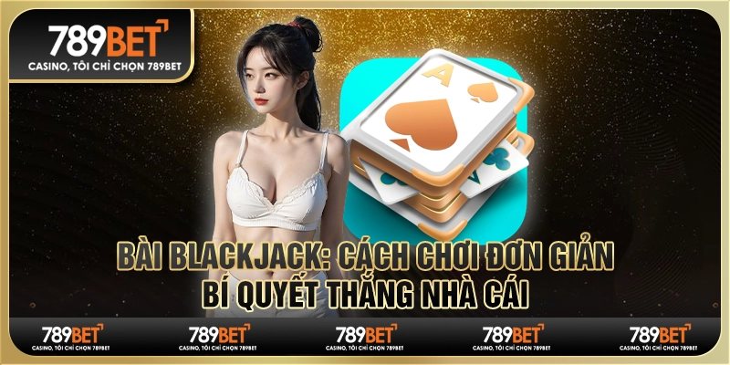 Bài blackjack: Cách chơi đơn giản, bí quyết thắng nhà cái