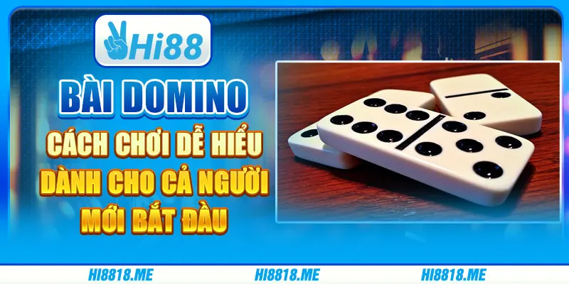 Bài domino: cách chơi dễ hiểu dành cho cả người mới bắt đầu