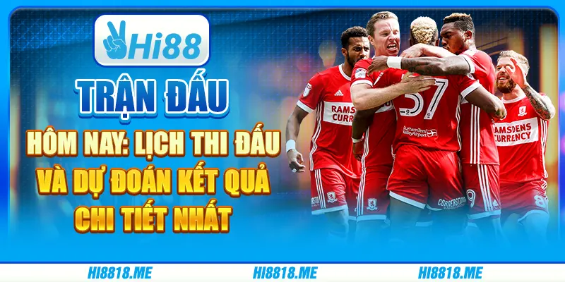 Trận đấu hôm nay: lịch thi đấu và dự đoán kết quả chi tiết nhất