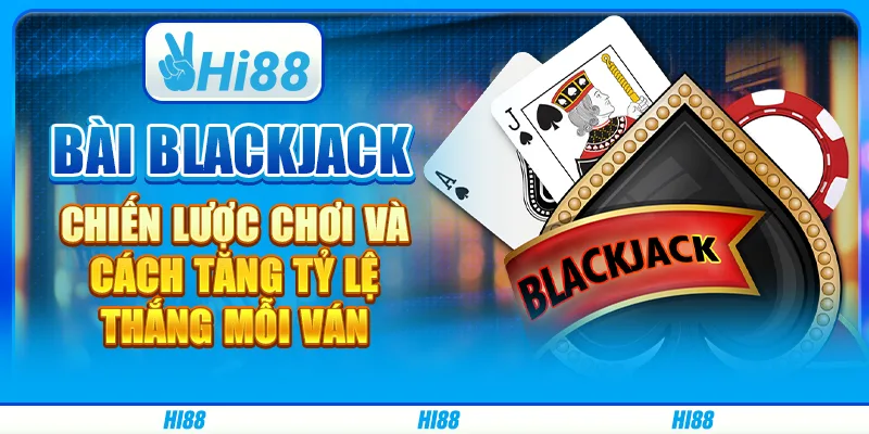 Bài Blackjack: Chiến Lược Chơi Và Cách Tăng Tỷ Lệ Thắng Mỗi Ván